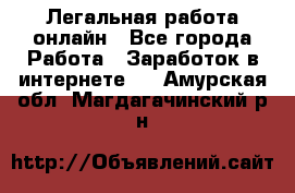 Легальная работа онлайн - Все города Работа » Заработок в интернете   . Амурская обл.,Магдагачинский р-н